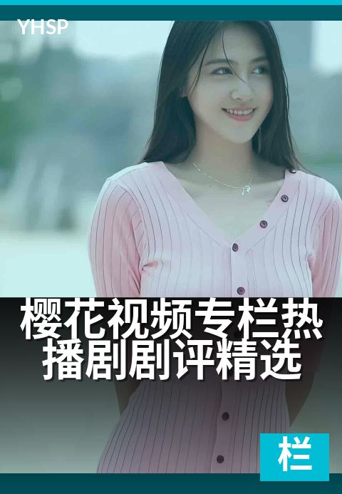 樱花视频专栏热播剧剧评精选 - 每周精选剧评，深度解析热播