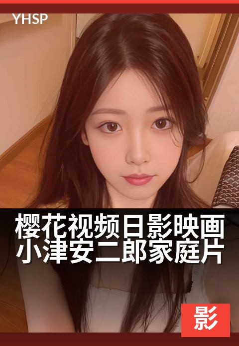 樱花视频日影映画小津安二郎家庭片 - 静观日常,低角度叙事