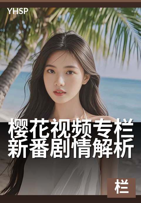 樱花视频专栏新番剧情解析 - 解锁每帧隐藏的情感线索